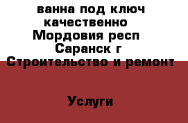 ванна под ключ качественно - Мордовия респ., Саранск г. Строительство и ремонт » Услуги   . Мордовия респ.,Саранск г.